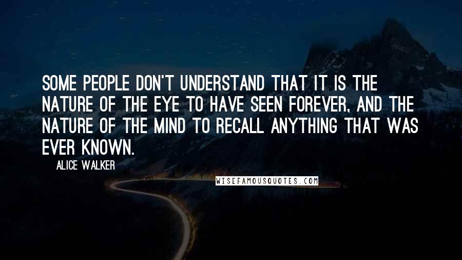 Alice Walker Quotes: Some people don't understand that it is the nature of the eye to have seen forever, and the nature of the mind to recall anything that was ever known.