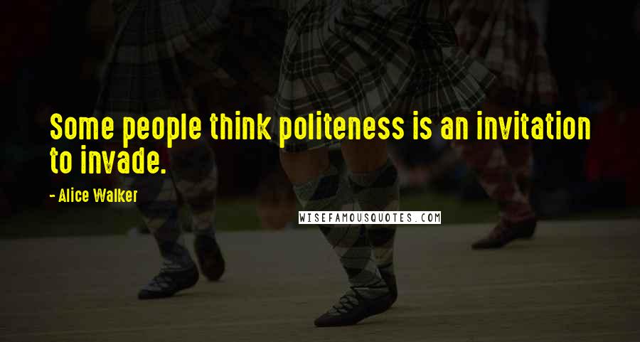 Alice Walker Quotes: Some people think politeness is an invitation to invade.