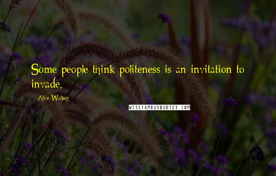 Alice Walker Quotes: Some people think politeness is an invitation to invade.