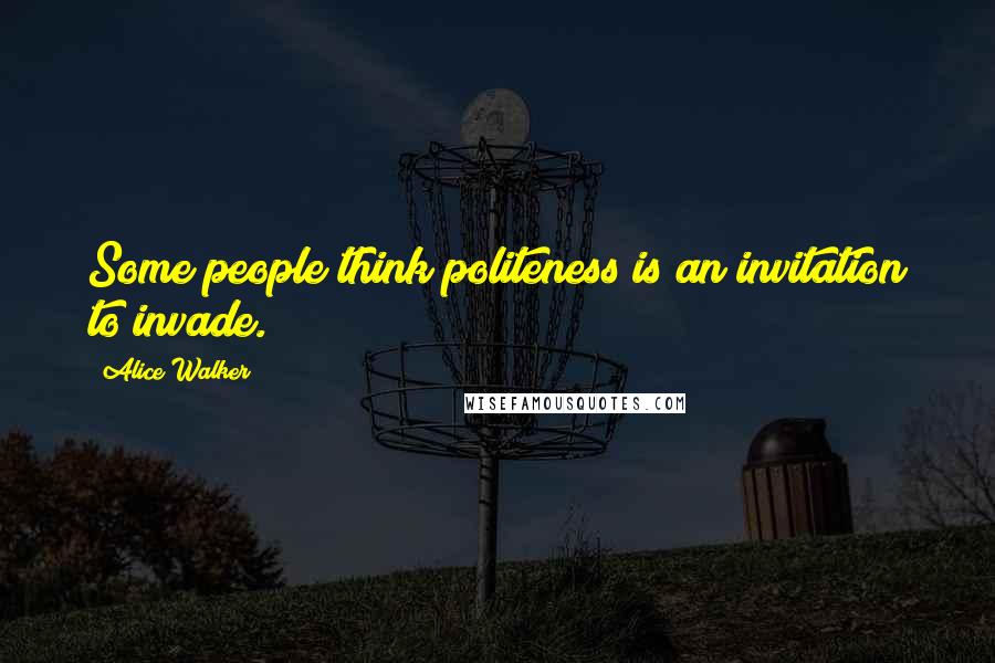 Alice Walker Quotes: Some people think politeness is an invitation to invade.