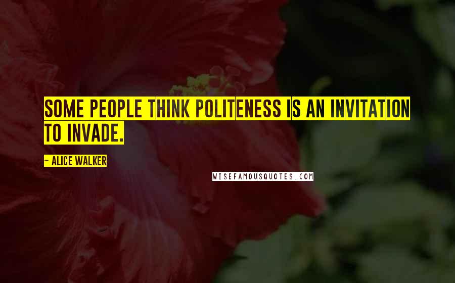 Alice Walker Quotes: Some people think politeness is an invitation to invade.