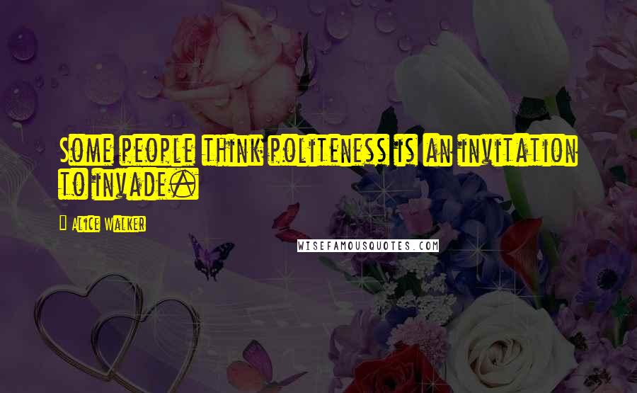 Alice Walker Quotes: Some people think politeness is an invitation to invade.