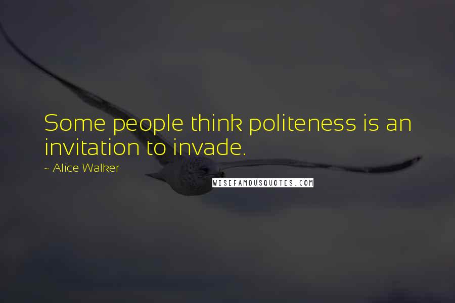 Alice Walker Quotes: Some people think politeness is an invitation to invade.