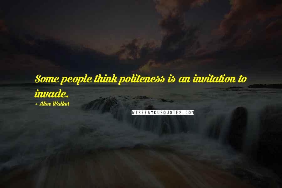 Alice Walker Quotes: Some people think politeness is an invitation to invade.