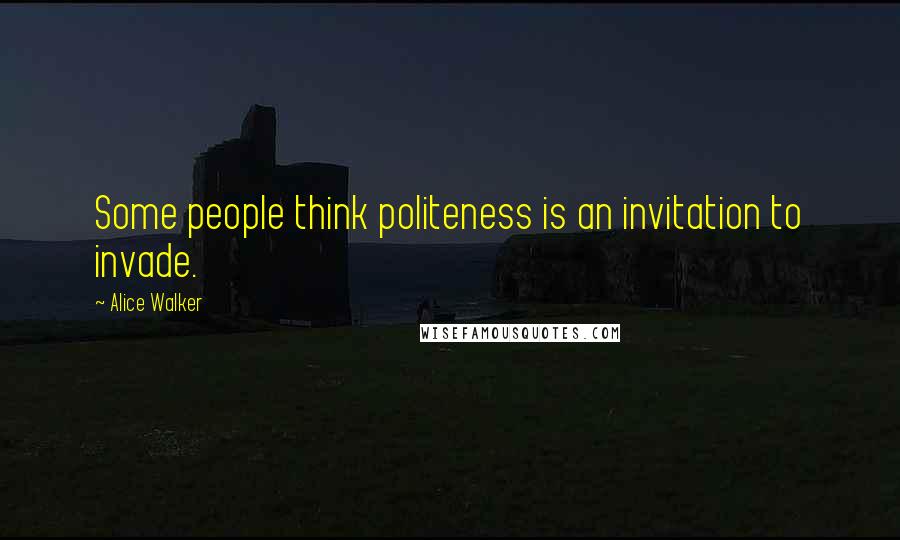 Alice Walker Quotes: Some people think politeness is an invitation to invade.