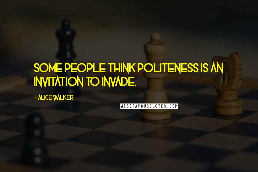 Alice Walker Quotes: Some people think politeness is an invitation to invade.