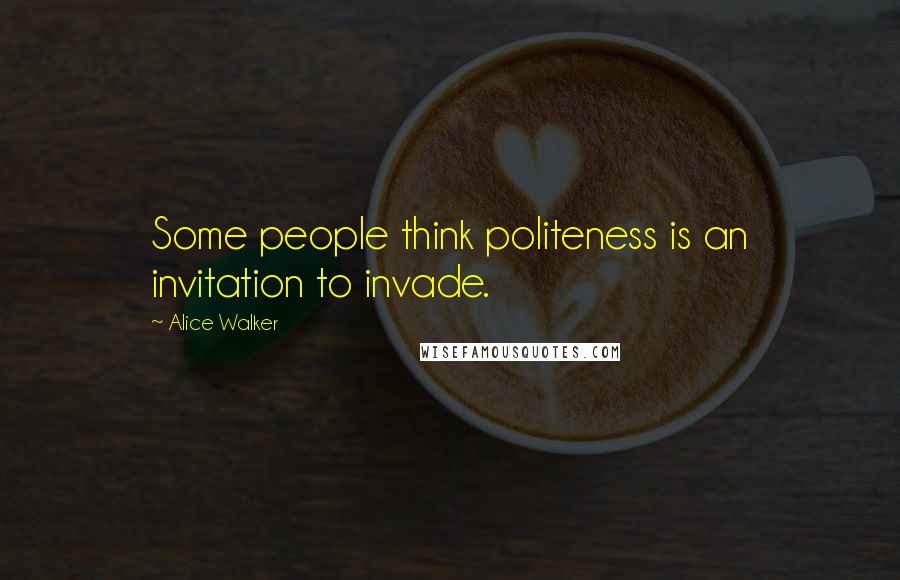 Alice Walker Quotes: Some people think politeness is an invitation to invade.