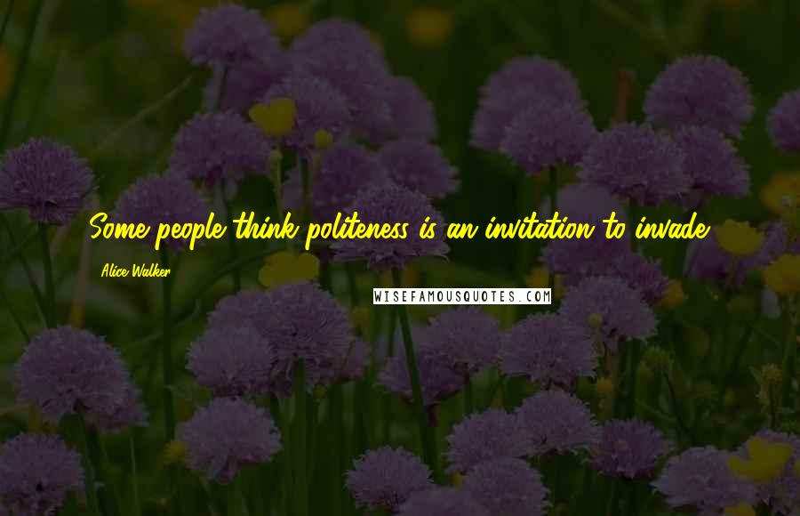 Alice Walker Quotes: Some people think politeness is an invitation to invade.