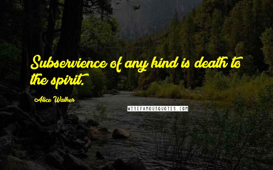 Alice Walker Quotes: Subservience of any kind is death to the spirit.