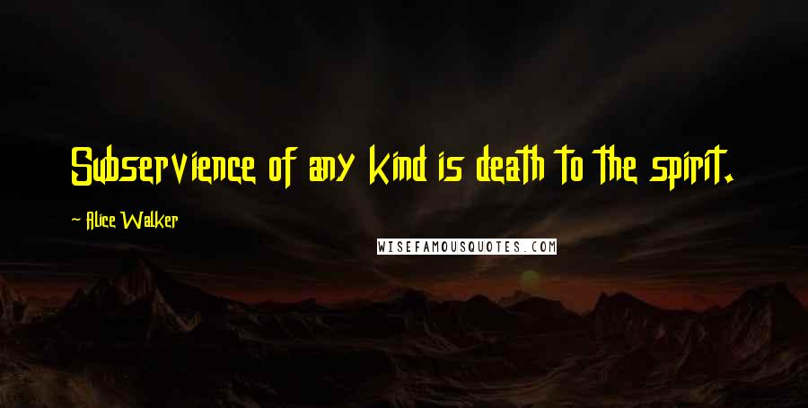 Alice Walker Quotes: Subservience of any kind is death to the spirit.
