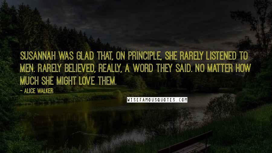 Alice Walker Quotes: Susannah was glad that, on principle, she rarely listened to men. Rarely believed, really, a word they said. No matter how much she might love them.