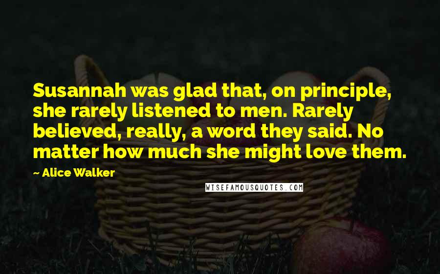 Alice Walker Quotes: Susannah was glad that, on principle, she rarely listened to men. Rarely believed, really, a word they said. No matter how much she might love them.