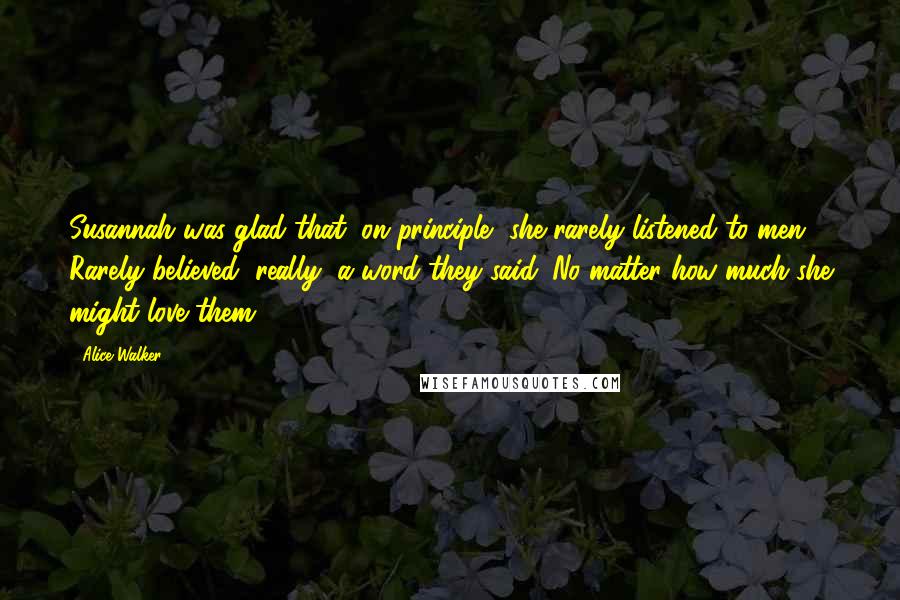 Alice Walker Quotes: Susannah was glad that, on principle, she rarely listened to men. Rarely believed, really, a word they said. No matter how much she might love them.