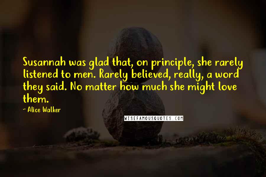 Alice Walker Quotes: Susannah was glad that, on principle, she rarely listened to men. Rarely believed, really, a word they said. No matter how much she might love them.