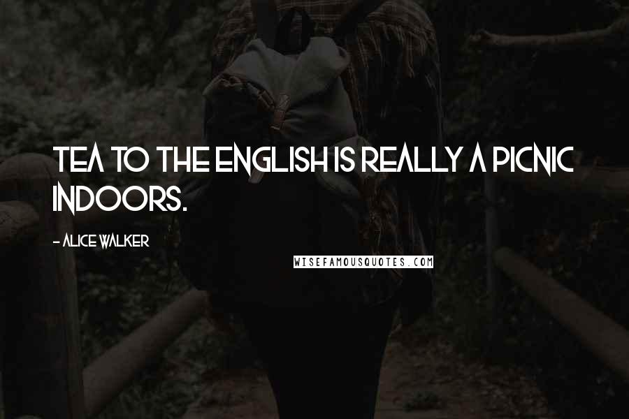 Alice Walker Quotes: Tea to the English is really a picnic indoors.