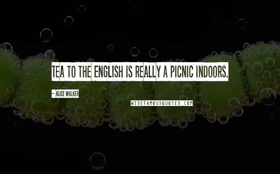 Alice Walker Quotes: Tea to the English is really a picnic indoors.