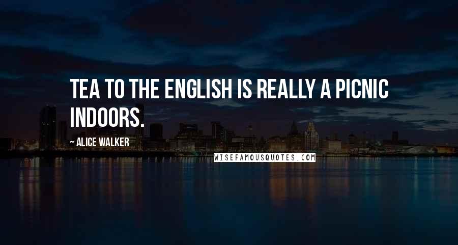 Alice Walker Quotes: Tea to the English is really a picnic indoors.