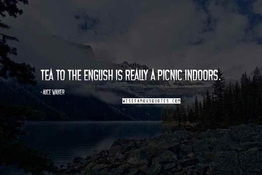 Alice Walker Quotes: Tea to the English is really a picnic indoors.