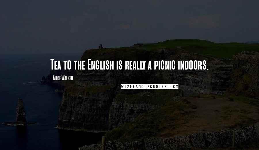 Alice Walker Quotes: Tea to the English is really a picnic indoors.