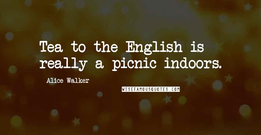 Alice Walker Quotes: Tea to the English is really a picnic indoors.
