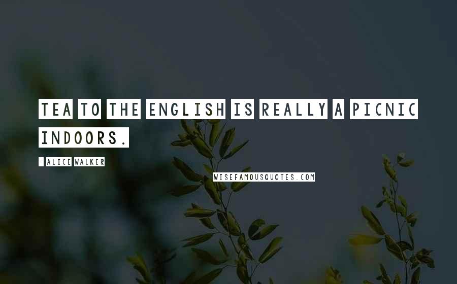 Alice Walker Quotes: Tea to the English is really a picnic indoors.