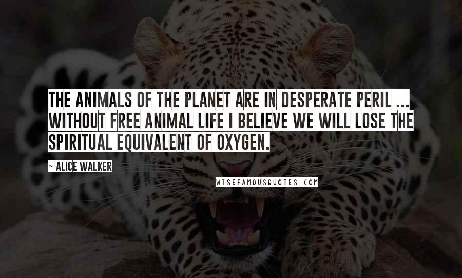 Alice Walker Quotes: The animals of the planet are in desperate peril ... Without free animal life I believe we will lose the spiritual equivalent of oxygen.