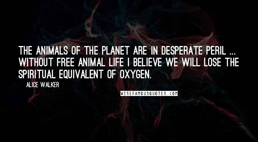 Alice Walker Quotes: The animals of the planet are in desperate peril ... Without free animal life I believe we will lose the spiritual equivalent of oxygen.