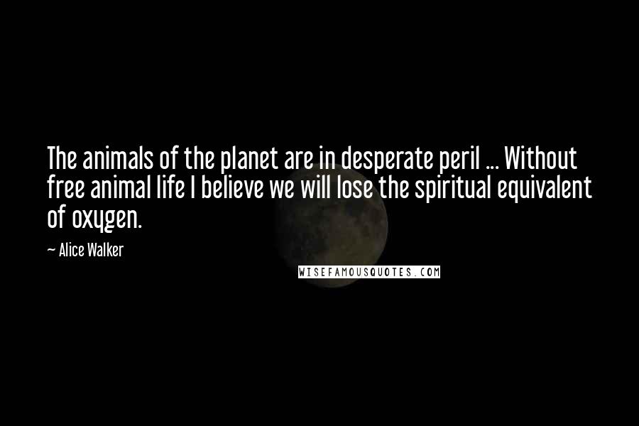 Alice Walker Quotes: The animals of the planet are in desperate peril ... Without free animal life I believe we will lose the spiritual equivalent of oxygen.