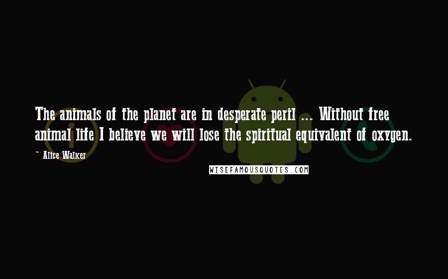 Alice Walker Quotes: The animals of the planet are in desperate peril ... Without free animal life I believe we will lose the spiritual equivalent of oxygen.