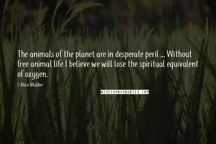 Alice Walker Quotes: The animals of the planet are in desperate peril ... Without free animal life I believe we will lose the spiritual equivalent of oxygen.