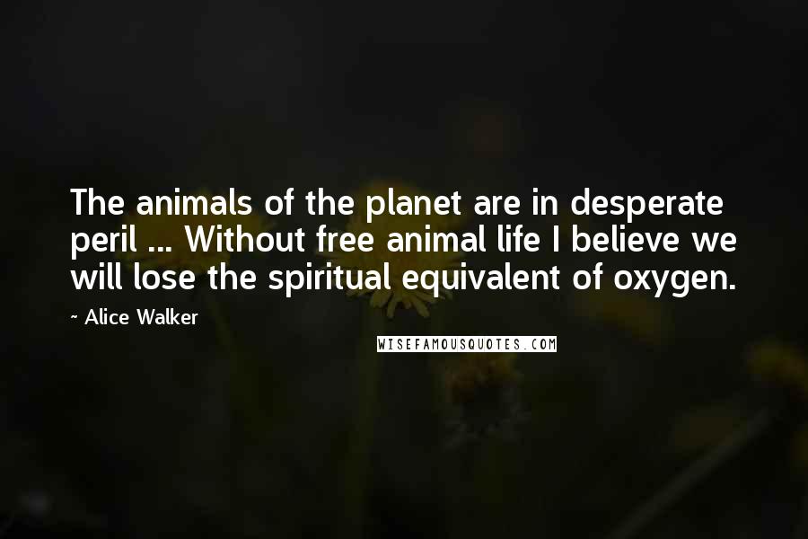 Alice Walker Quotes: The animals of the planet are in desperate peril ... Without free animal life I believe we will lose the spiritual equivalent of oxygen.