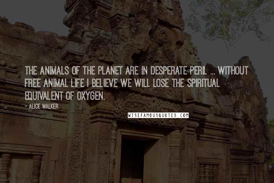 Alice Walker Quotes: The animals of the planet are in desperate peril ... Without free animal life I believe we will lose the spiritual equivalent of oxygen.