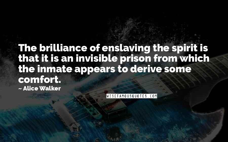 Alice Walker Quotes: The brilliance of enslaving the spirit is that it is an invisible prison from which the inmate appears to derive some comfort.