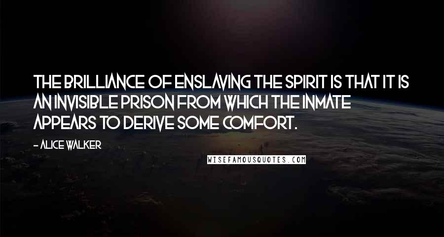 Alice Walker Quotes: The brilliance of enslaving the spirit is that it is an invisible prison from which the inmate appears to derive some comfort.