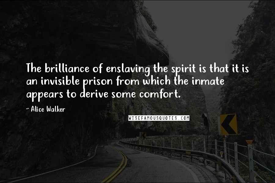 Alice Walker Quotes: The brilliance of enslaving the spirit is that it is an invisible prison from which the inmate appears to derive some comfort.