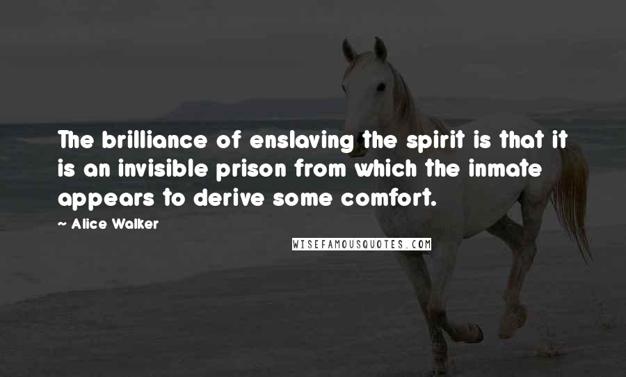 Alice Walker Quotes: The brilliance of enslaving the spirit is that it is an invisible prison from which the inmate appears to derive some comfort.