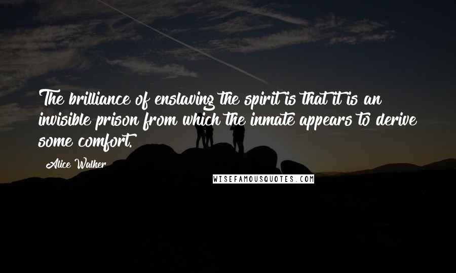 Alice Walker Quotes: The brilliance of enslaving the spirit is that it is an invisible prison from which the inmate appears to derive some comfort.