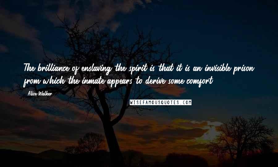 Alice Walker Quotes: The brilliance of enslaving the spirit is that it is an invisible prison from which the inmate appears to derive some comfort.