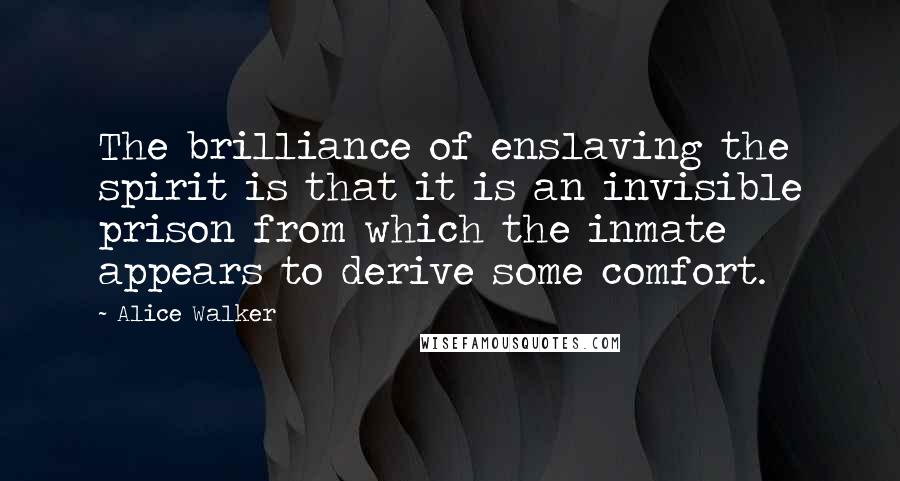 Alice Walker Quotes: The brilliance of enslaving the spirit is that it is an invisible prison from which the inmate appears to derive some comfort.