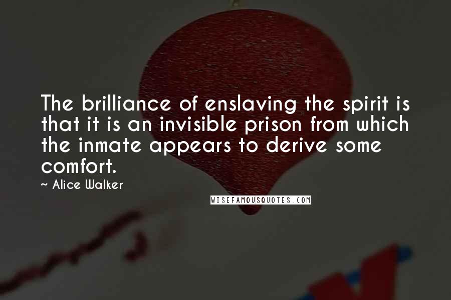 Alice Walker Quotes: The brilliance of enslaving the spirit is that it is an invisible prison from which the inmate appears to derive some comfort.