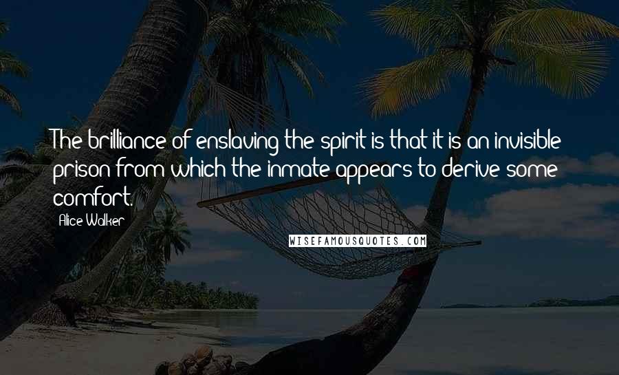 Alice Walker Quotes: The brilliance of enslaving the spirit is that it is an invisible prison from which the inmate appears to derive some comfort.