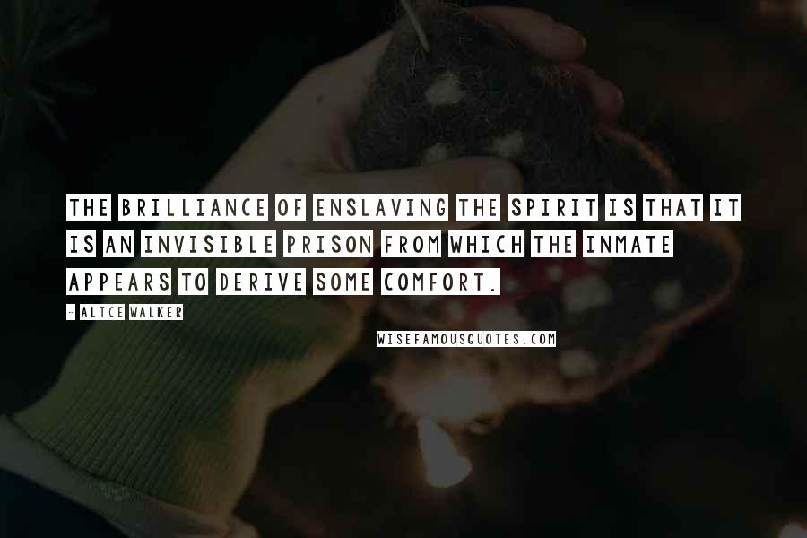 Alice Walker Quotes: The brilliance of enslaving the spirit is that it is an invisible prison from which the inmate appears to derive some comfort.