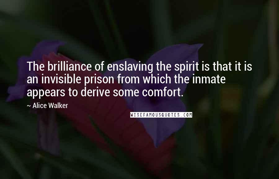 Alice Walker Quotes: The brilliance of enslaving the spirit is that it is an invisible prison from which the inmate appears to derive some comfort.