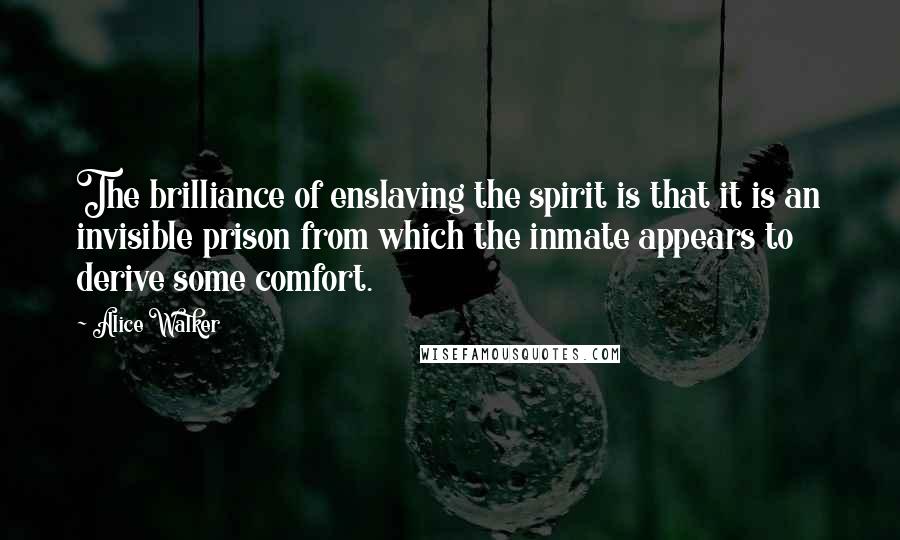 Alice Walker Quotes: The brilliance of enslaving the spirit is that it is an invisible prison from which the inmate appears to derive some comfort.