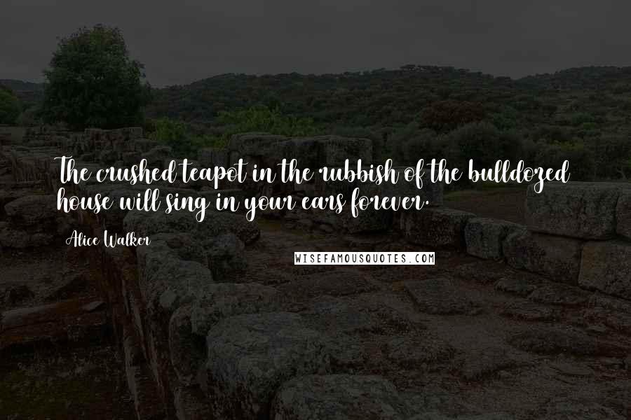 Alice Walker Quotes: The crushed teapot in the rubbish of the bulldozed house will sing in your ears forever.