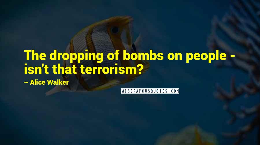 Alice Walker Quotes: The dropping of bombs on people - isn't that terrorism?