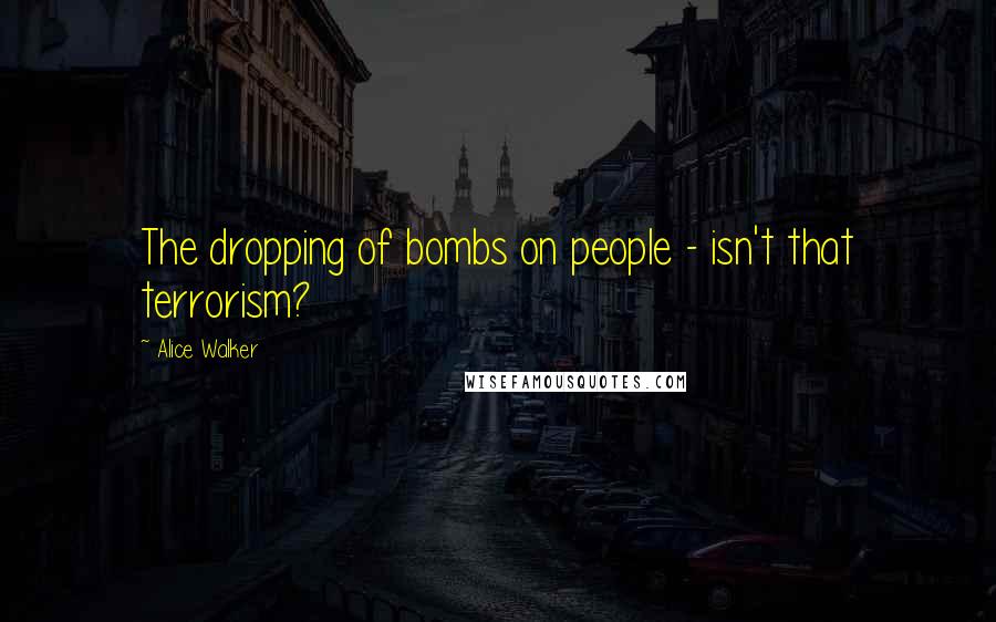Alice Walker Quotes: The dropping of bombs on people - isn't that terrorism?