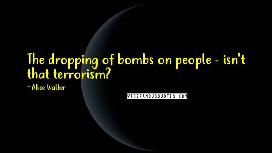 Alice Walker Quotes: The dropping of bombs on people - isn't that terrorism?