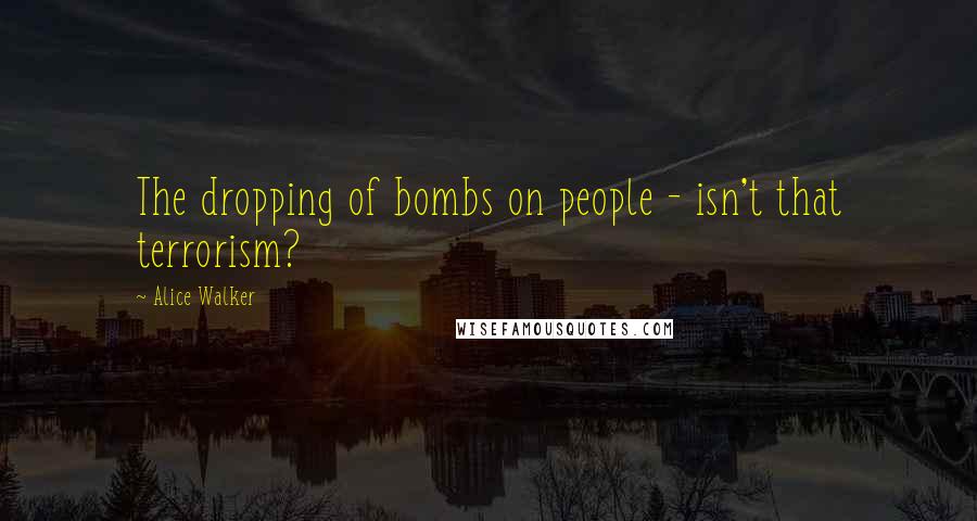 Alice Walker Quotes: The dropping of bombs on people - isn't that terrorism?