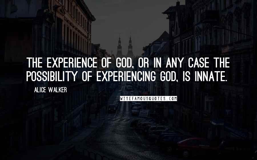 Alice Walker Quotes: The experience of God, or in any case the possibility of experiencing God, is innate.